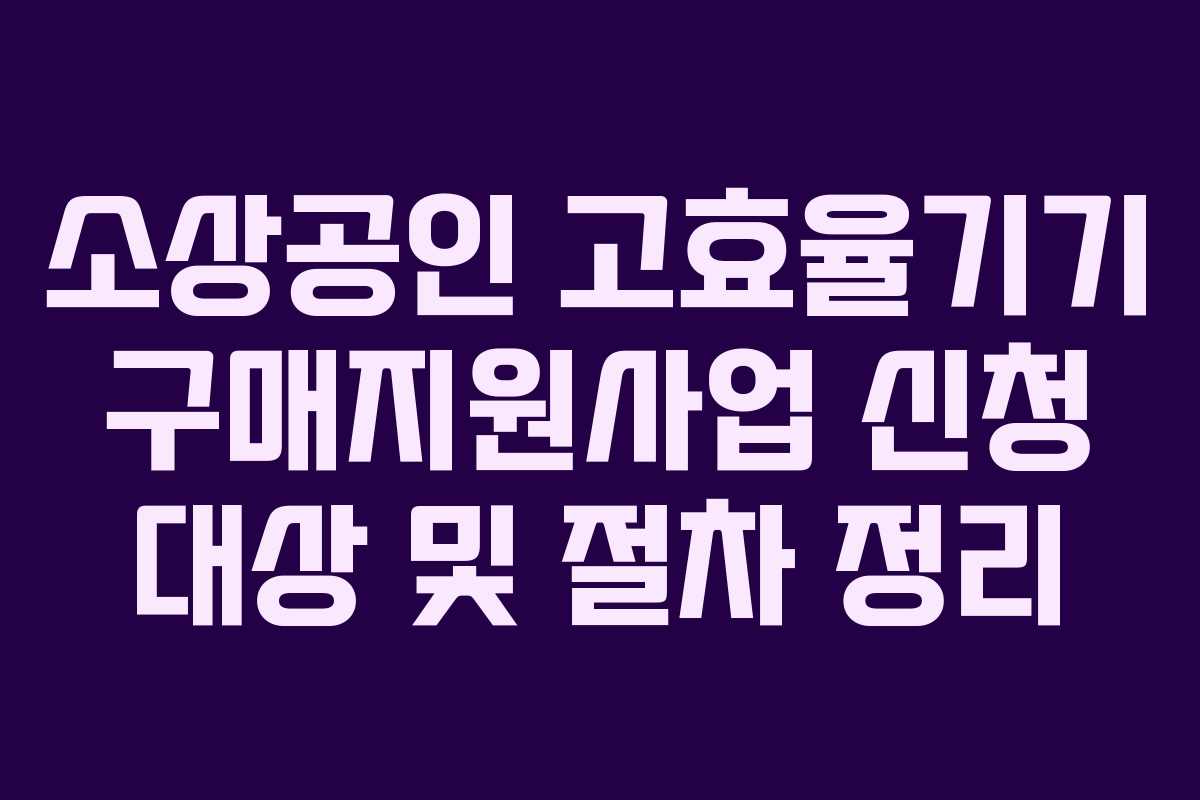 소상공인 고효율기기 구매지원사업 신청 대상 및 절차 정리 소상공인 고효율기기 구매지원사업 신청 대상 및 절차 정리