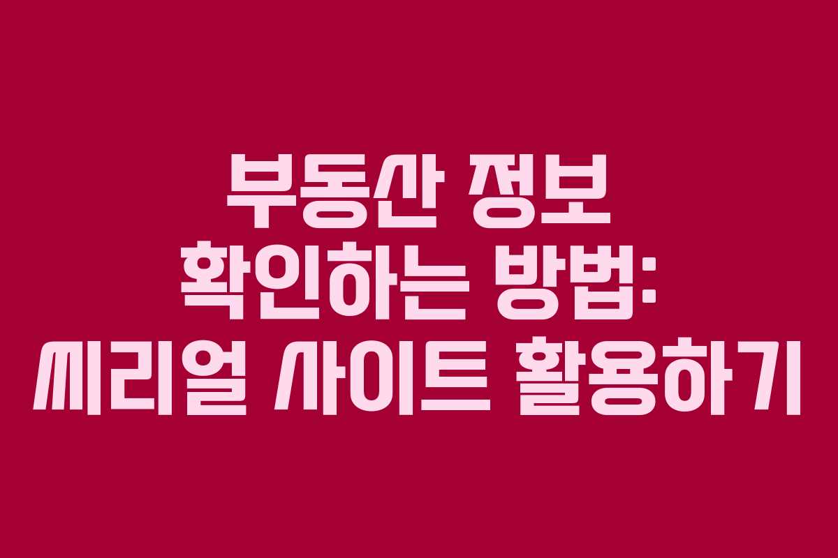 부동산 정보 확인하는 방법: 씨리얼 사이트 활용하기 부동산 정보 확인하는 방법: 씨리얼 사이트 활용하기