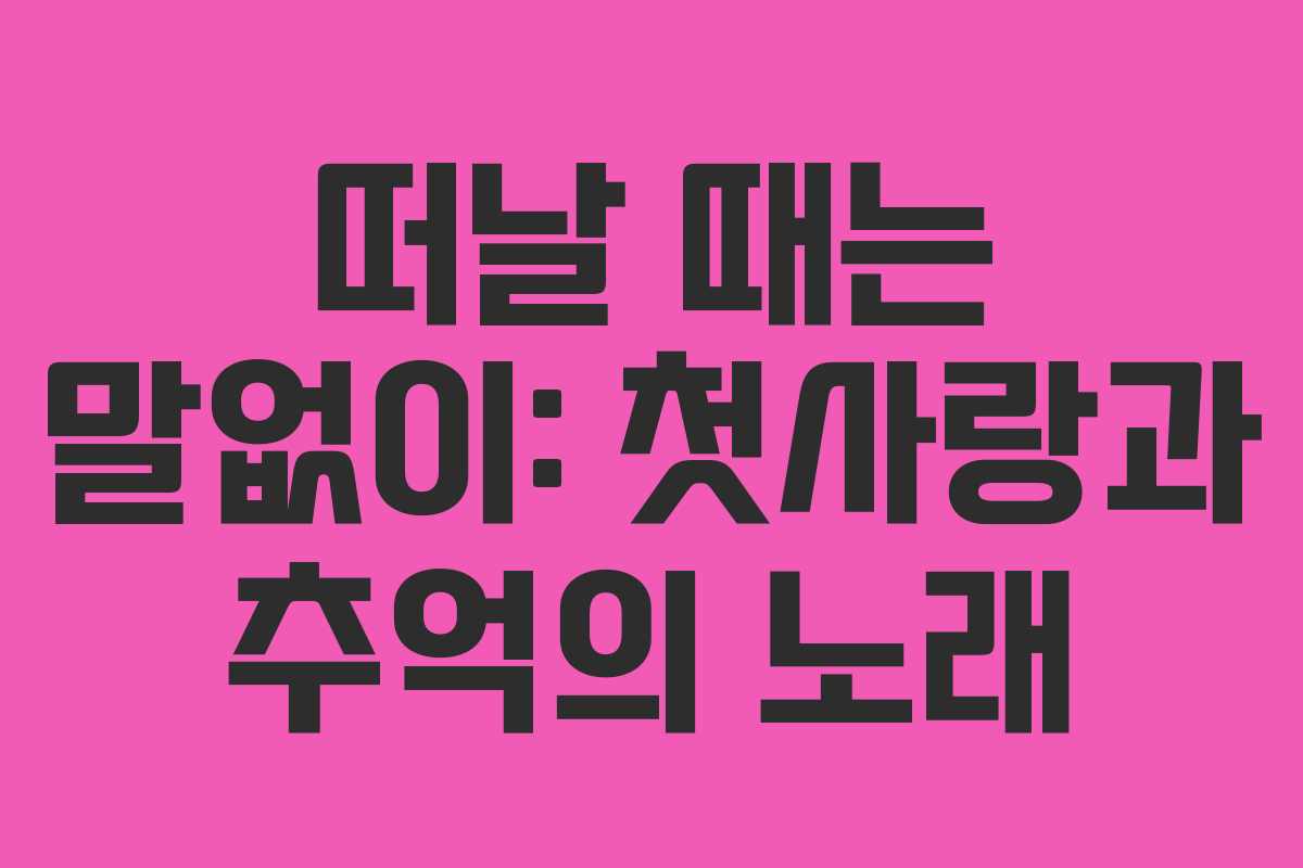 떠날 때는 말없이: 첫사랑과 추억의 노래