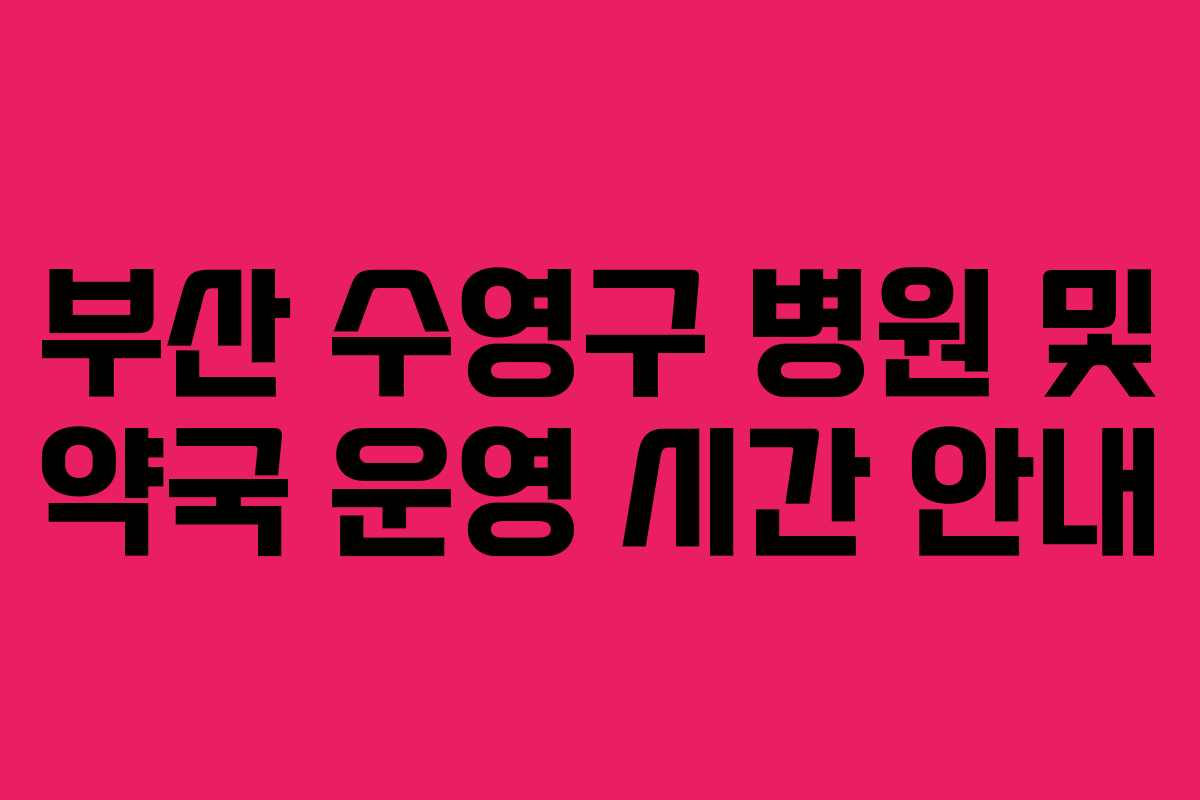 부산 수영구 병원 및 약국 운영 시간 안내 부산 수영구 병원 및 약국 운영 시간 안내
