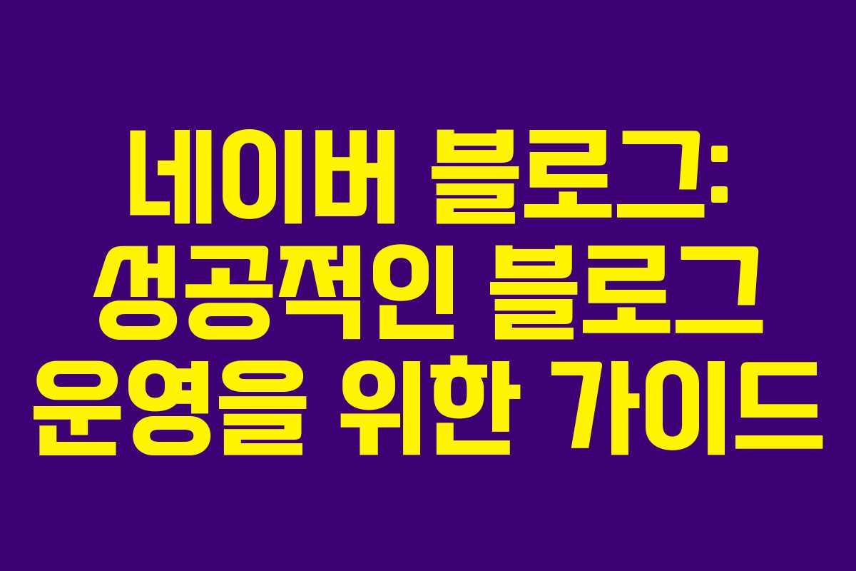 네이버 블로그: 성공적인 블로그 운영을 위한 가이드