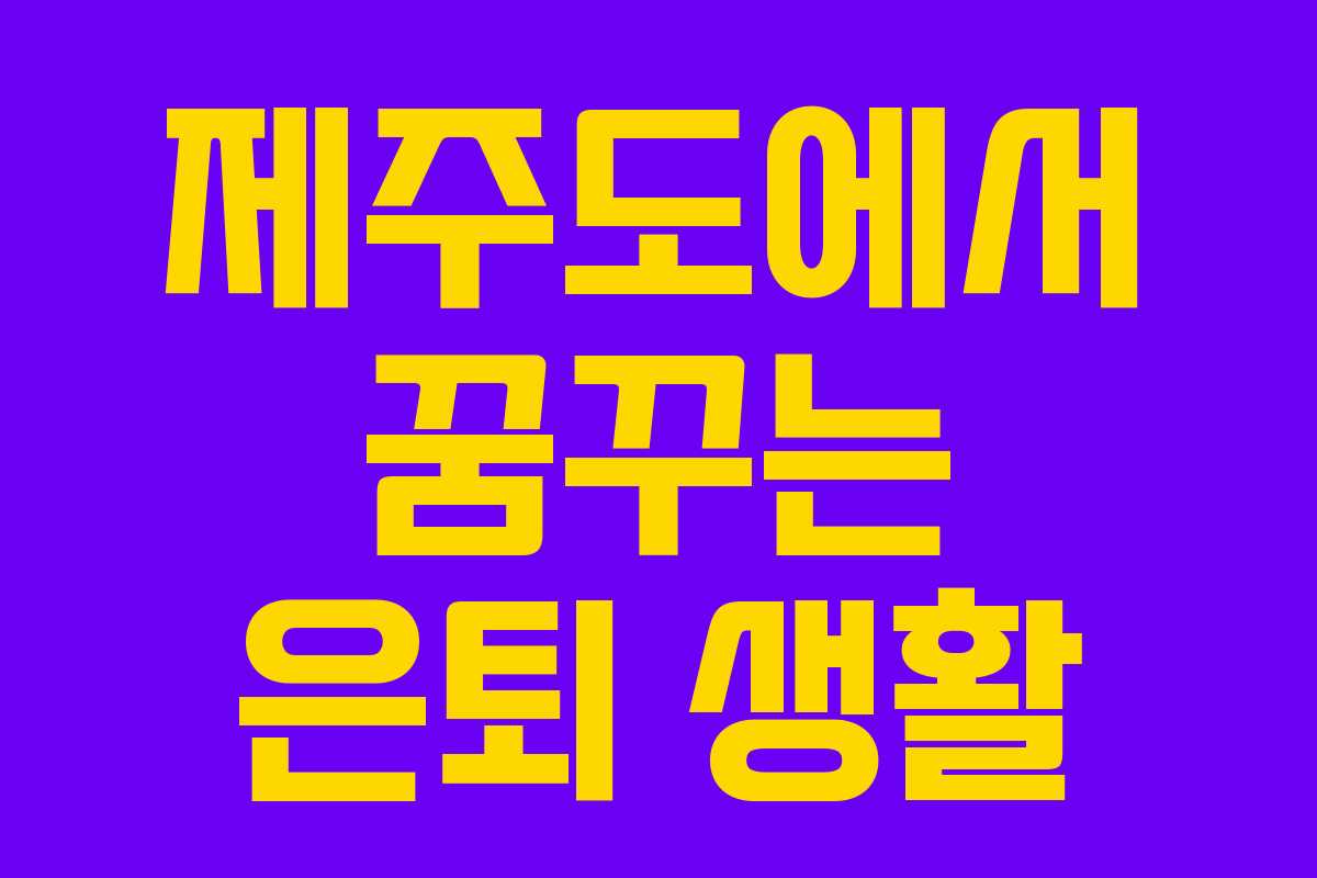 제주도에서 꿈꾸는 은퇴 생활 제주도에서 꿈꾸는 은퇴 생활