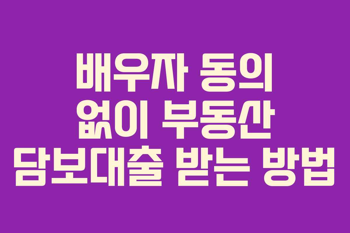 배우자 동의 없이 부동산 담보대출 받는 방법