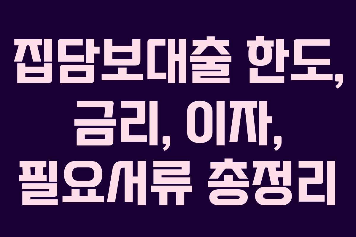 집담보대출 한도, 금리, 이자, 필요서류 총정리 집담보대출 한도, 금리, 이자, 필요서류 총정리