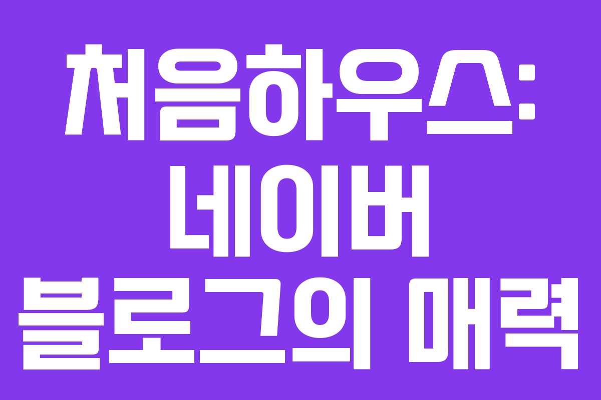 처음하우스: 네이버 블로그의 매력