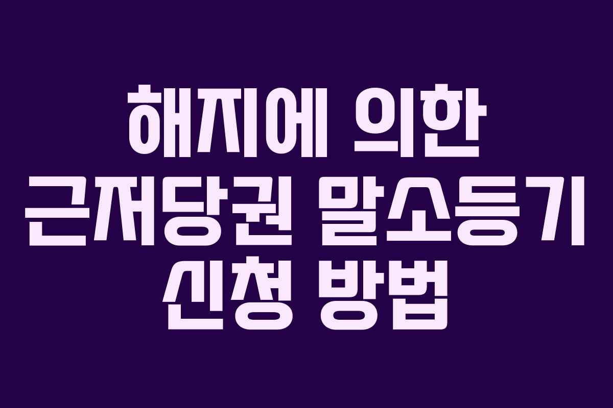 해지에 의한 근저당권 말소등기 신청 방법 해지에 의한 근저당권 말소등기 신청 방법