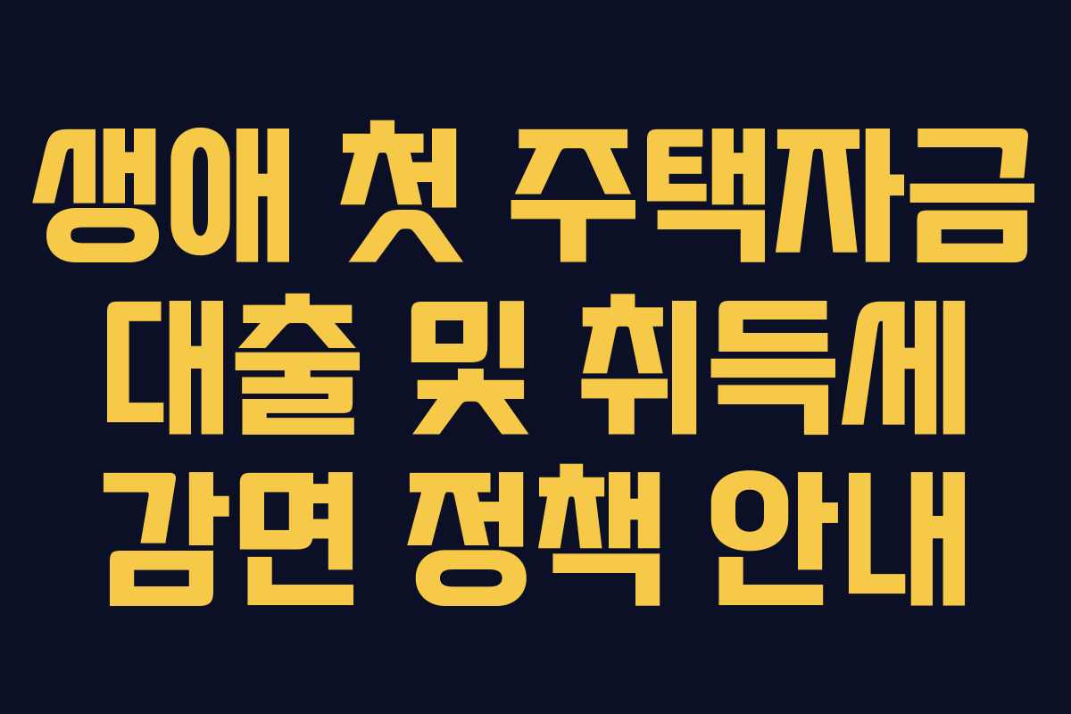 생애 첫 주택자금 대출 및 취득세 감면 정책 안내