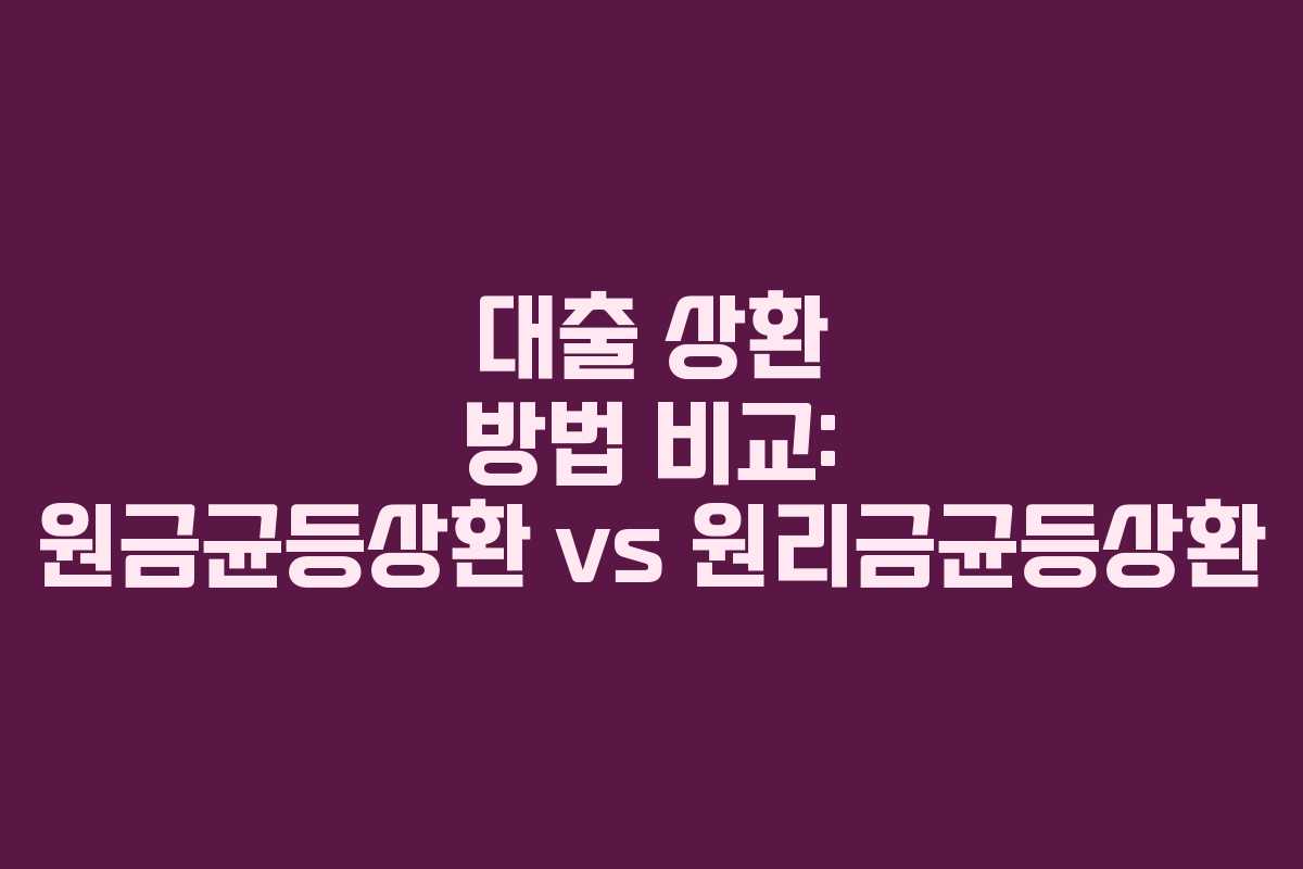 대출 상환 방법 비교: 원금균등상환 vs 원리금균등상환 대출 상환 방법 비교: 원금균등상환 vs 원리금균등상환