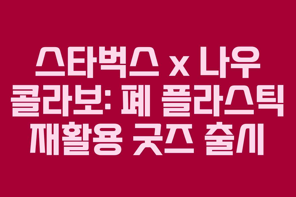 스타벅스 x 나우 콜라보: 폐 플라스틱 재활용 굿즈 출시