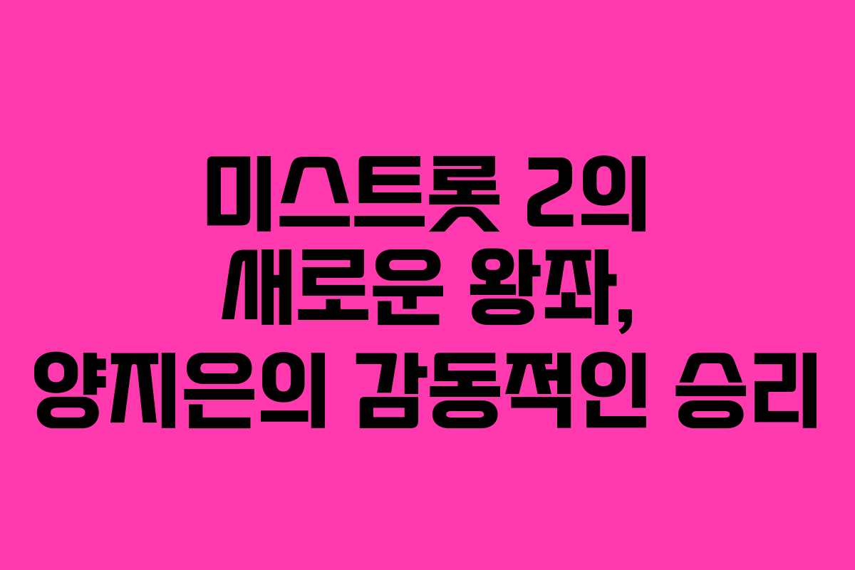 미스트롯 2의 새로운 왕좌, 양지은의 감동적인 승리 미스트롯 2의 새로운 왕좌, 양지은의 감동적인 승리