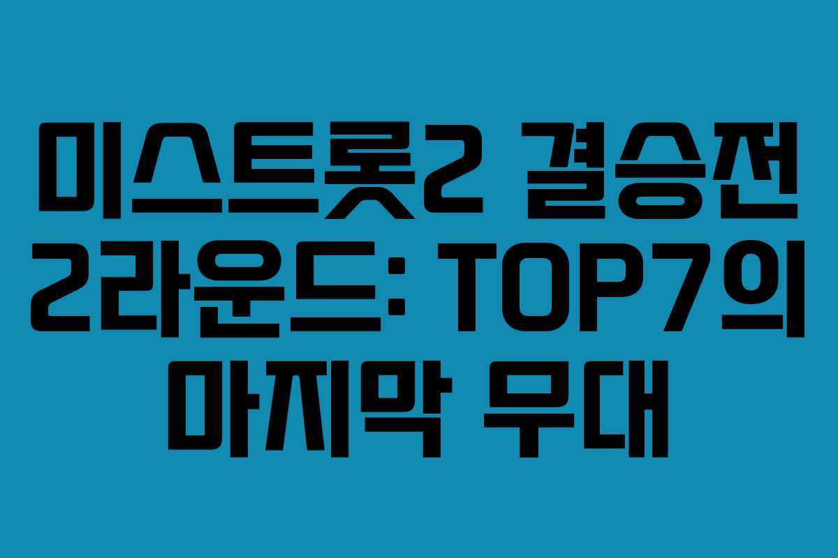 미스트롯2 결승전 2라운드: TOP7의 마지막 무대