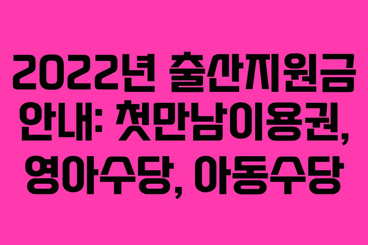 2022년 출산지원금 안내: 첫만남이용권, 영아수당, 아동수당 2022년 출산지원금 안내: 첫만남이용권, 영아수당, 아동수당