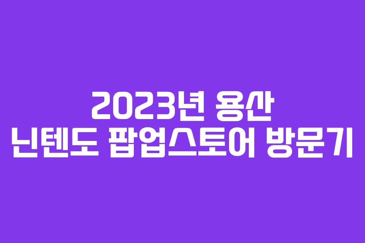 2023년 용산 닌텐도 팝업스토어 방문기
