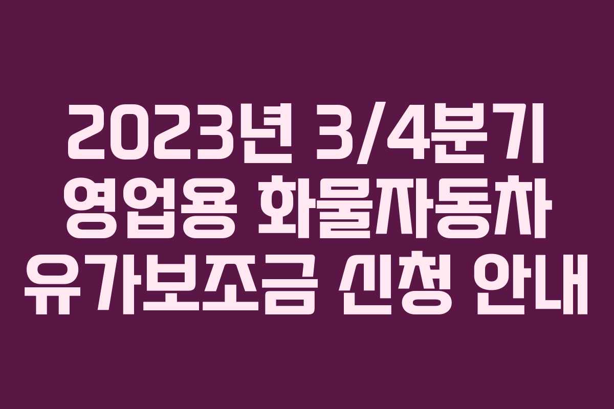 2023년 3/4분기 영업용 화물자동차 유가보조금 신청 안내