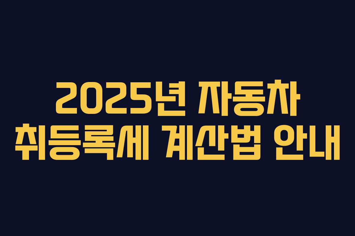 2025년 자동차 취등록세 계산법 안내 2025년 자동차 취등록세 계산법 안내