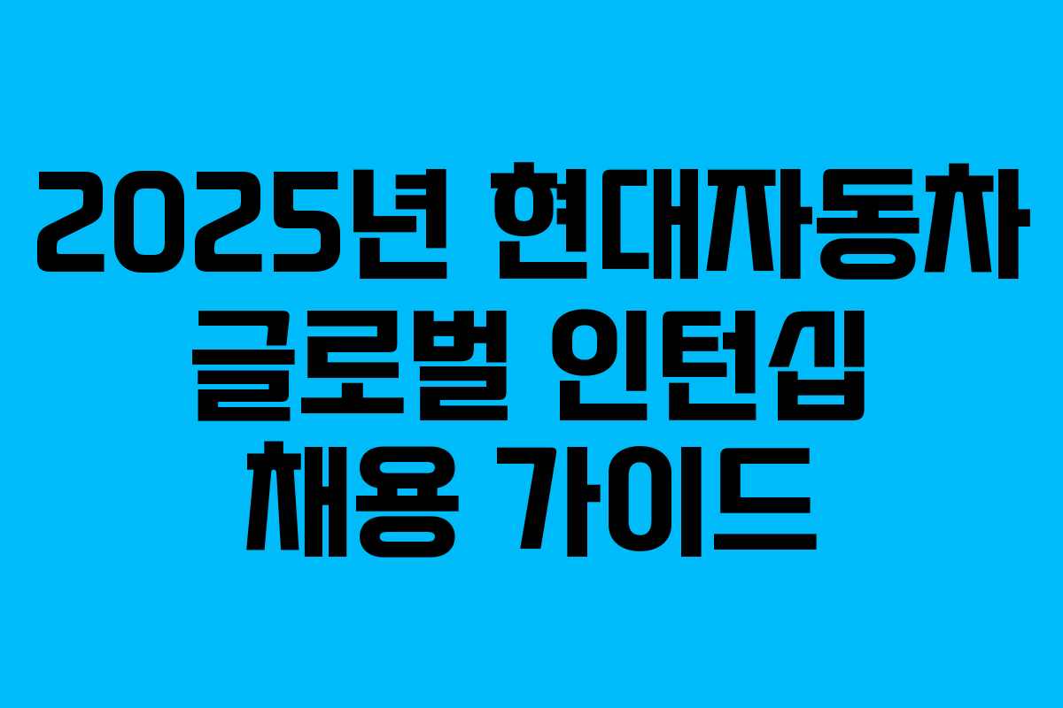 2025년 현대자동차 글로벌 인턴십 채용 가이드 2025년 현대자동차 글로벌 인턴십 채용 가이드