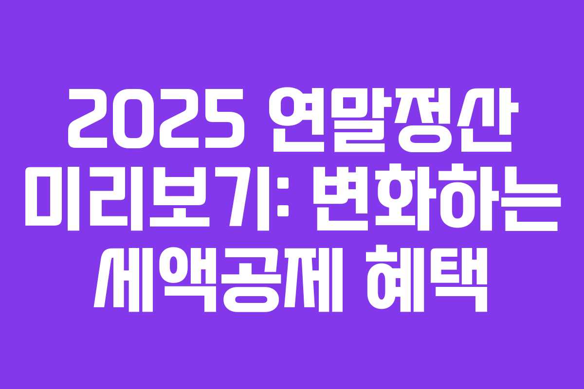 2025 연말정산 미리보기: 변화하는 세액공제 혜택