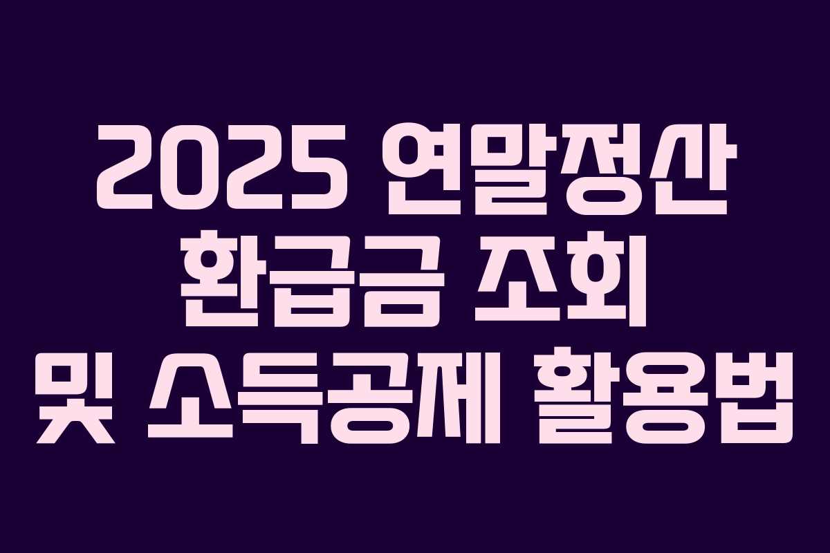 2025 연말정산 환급금 조회 및 소득공제 활용법