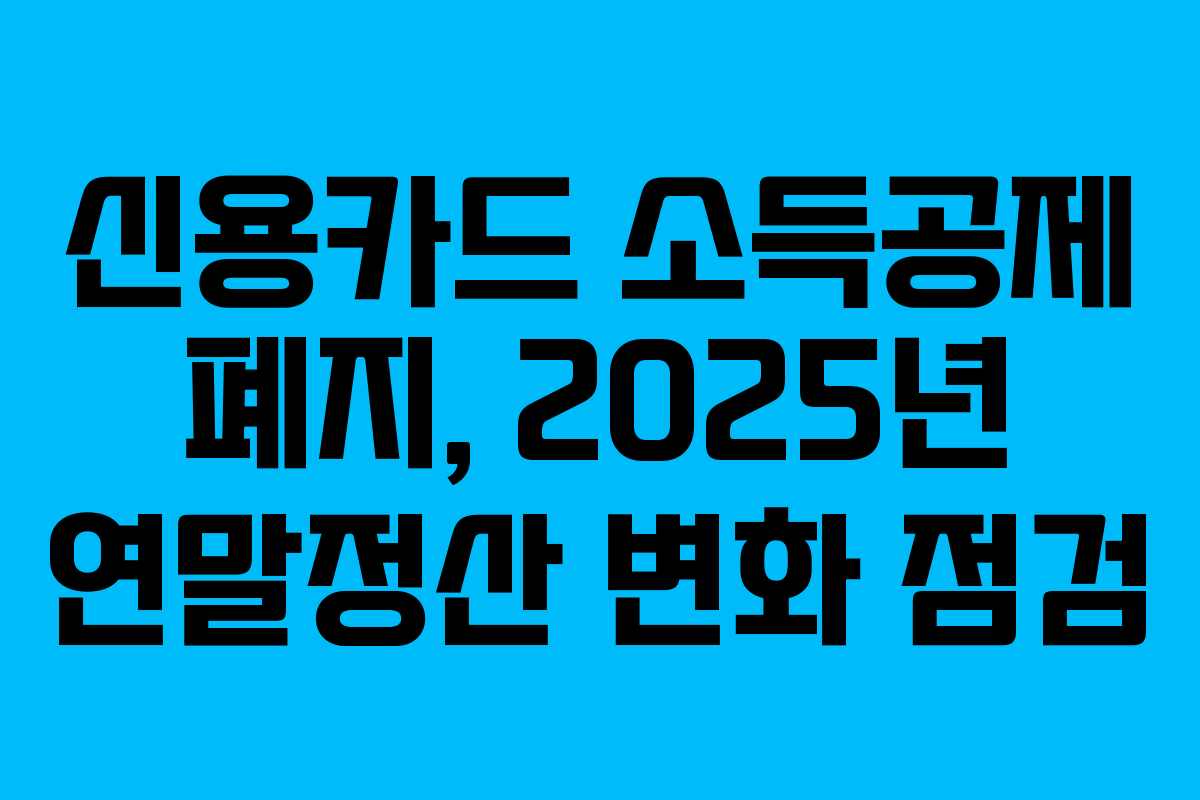 신용카드 소득공제 폐지, 2025년 연말정산 변화 점검