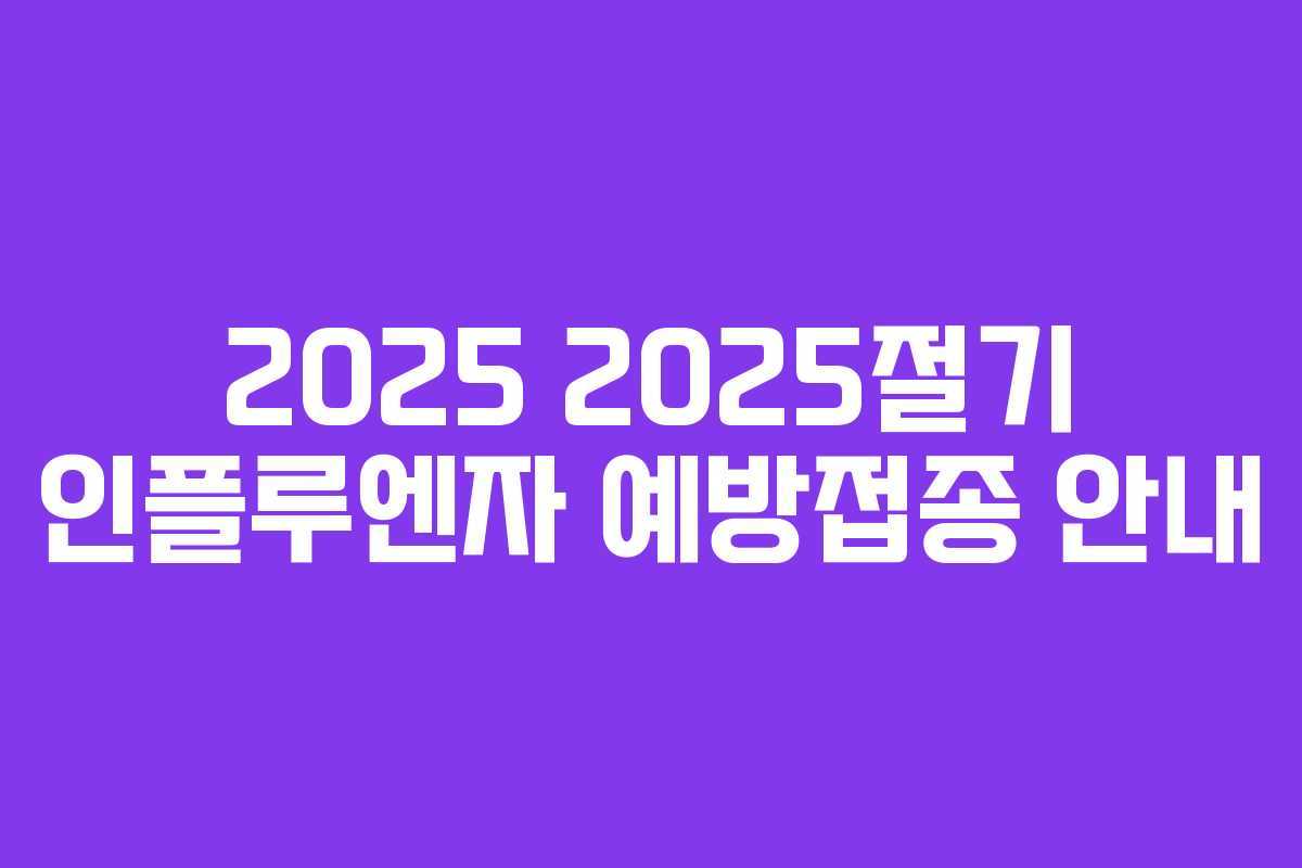 2025 2025절기 인플루엔자 예방접종 안내 2025 2025절기 인플루엔자 예방접종 안내