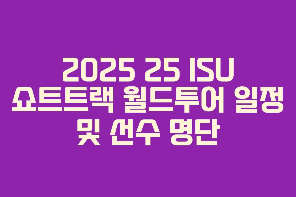 2025 25 ISU 쇼트트랙 월드투어 일정 및 선수 명단