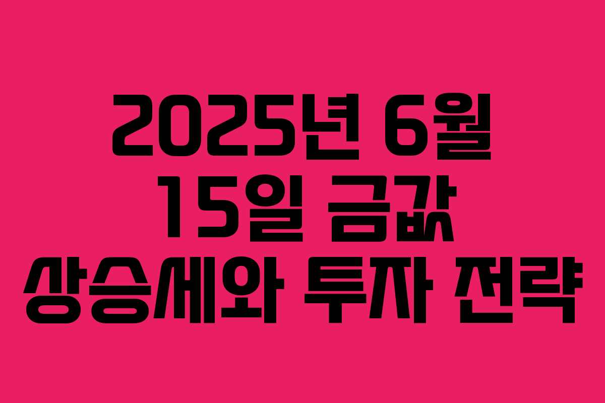 2025년 6월 15일 금값 상승세와 투자 전략