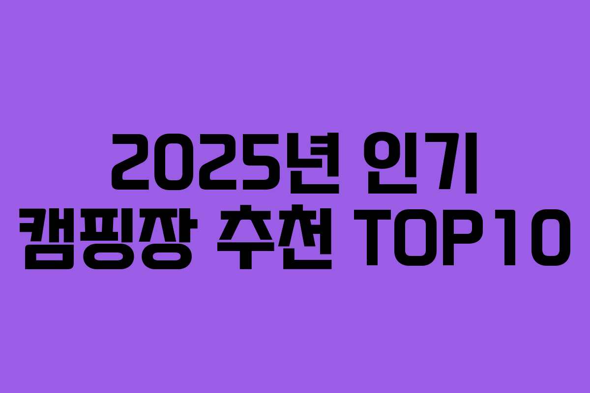 2025년 인기 캠핑장 추천 TOP10 2025년 인기 캠핑장 추천 TOP10