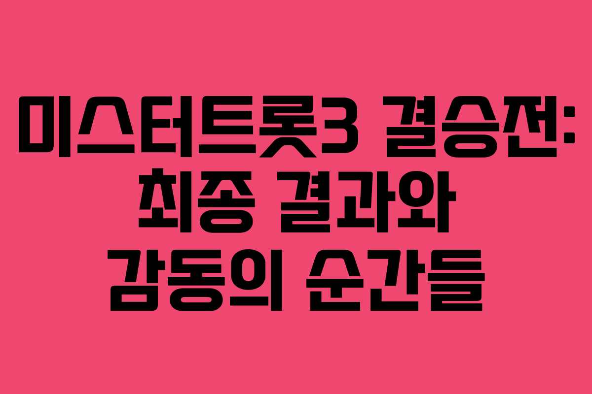 미스터트롯3 결승전: 최종 결과와 감동의 순간들