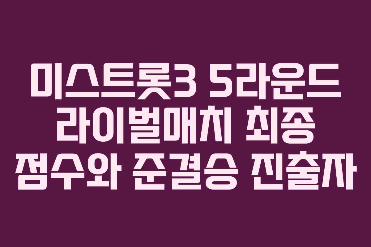 미스트롯3 5라운드 라이벌매치 최종 점수와 준결승 진출자