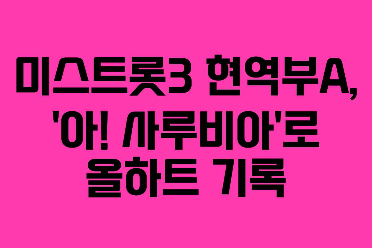 미스트롯3 현역부A, ‘아! 사루비아’로 올하트 기록 미스트롯3 현역부A, ‘아! 사루비아’로 올하트 기록