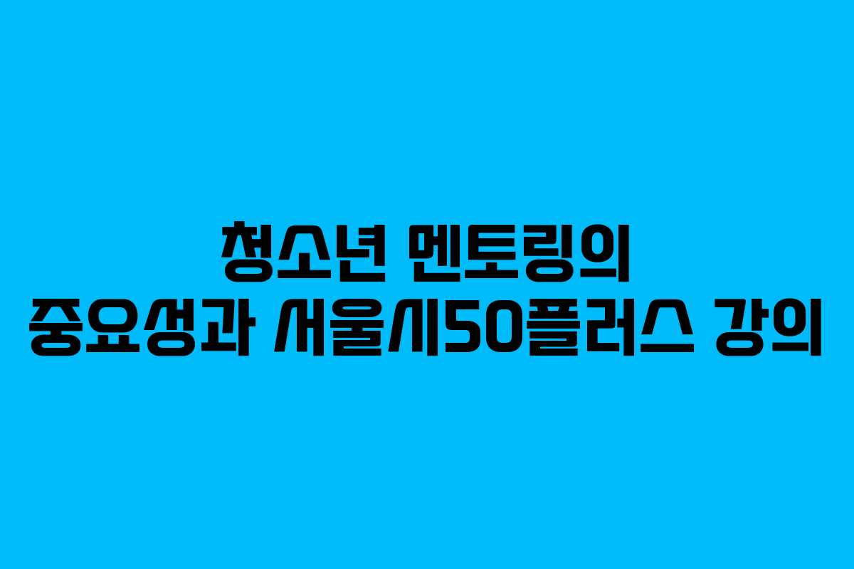 청소년 멘토링의 중요성과 서울시50플러스 강의