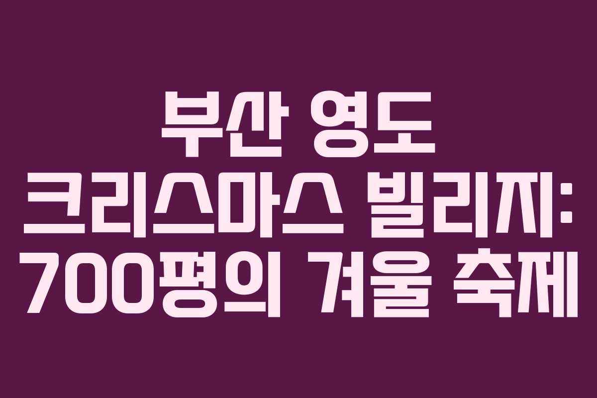 부산 영도 크리스마스 빌리지: 700평의 겨울 축제 부산 영도 크리스마스 빌리지: 700평의 겨울 축제