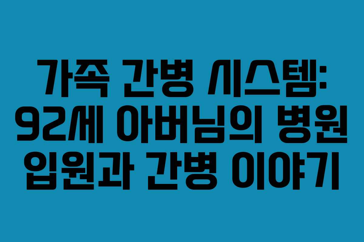 가족 간병 시스템: 92세 아버님의 병원 입원과 간병 이야기 가족 간병 시스템: 92세 아버님의 병원 입원과 간병 이야기