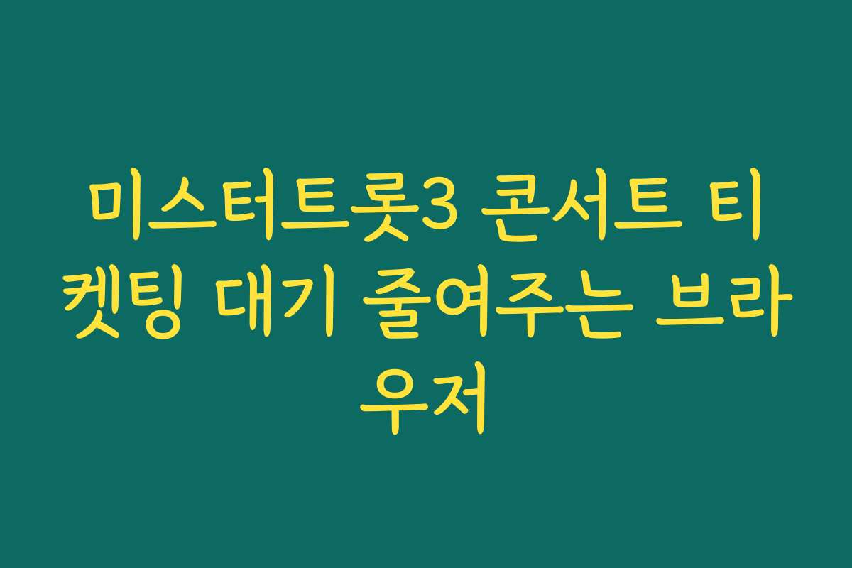 미스터트롯3 콘서트 티켓팅 대기 줄여주는 브라우저 미스터트롯3 콘서트 티켓팅 대기 줄여주는 브라우저
