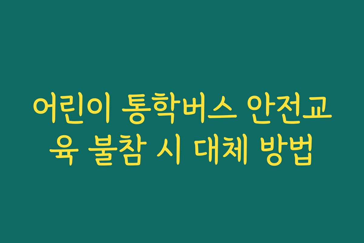 어린이 통학버스 안전교육 불참 시 대체 방법