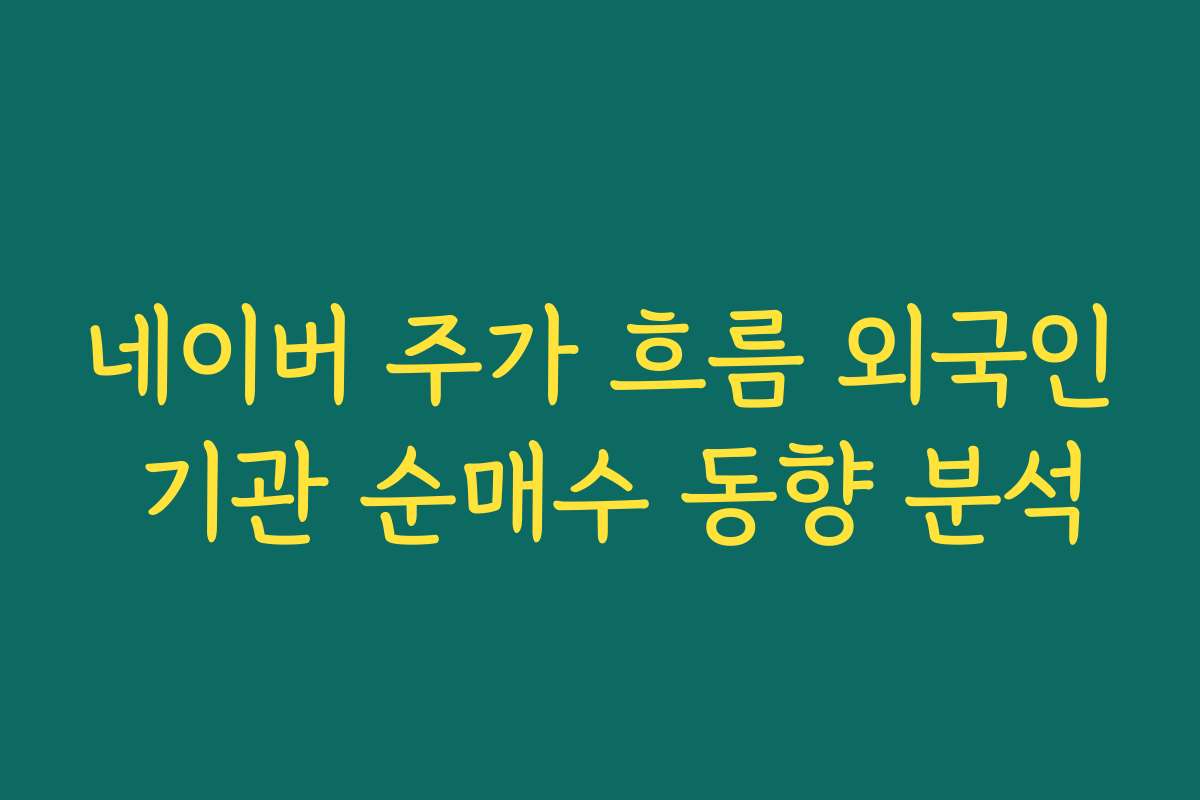 네이버 주가 흐름 외국인 기관 순매수 동향 분석 네이버 주가 흐름 외국인 기관 순매수 동향 분석