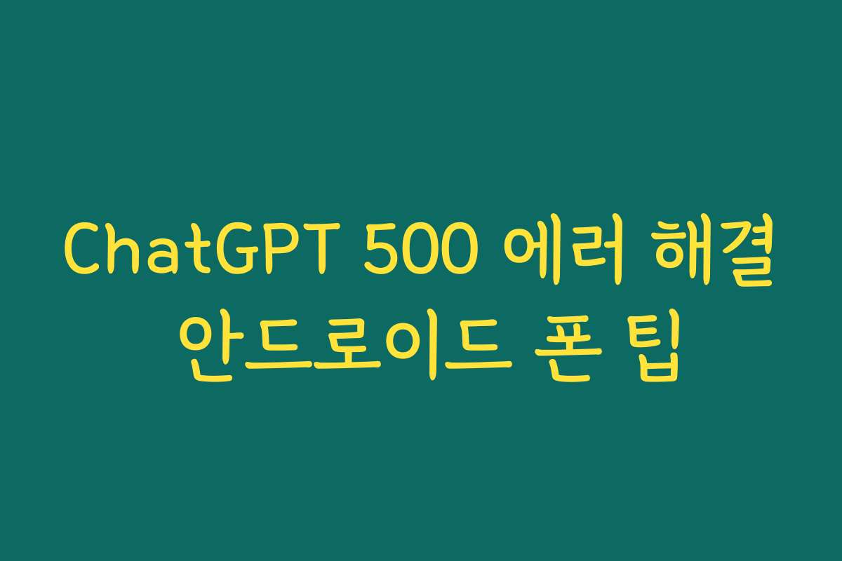 ChatGPT 500 에러 해결 안드로이드 폰 팁 ChatGPT 500 에러 해결 안드로이드 폰 팁