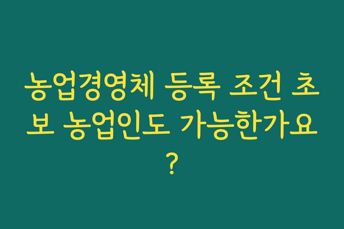 농업경영체 등록 조건 초보 농업인도 가능한가요?