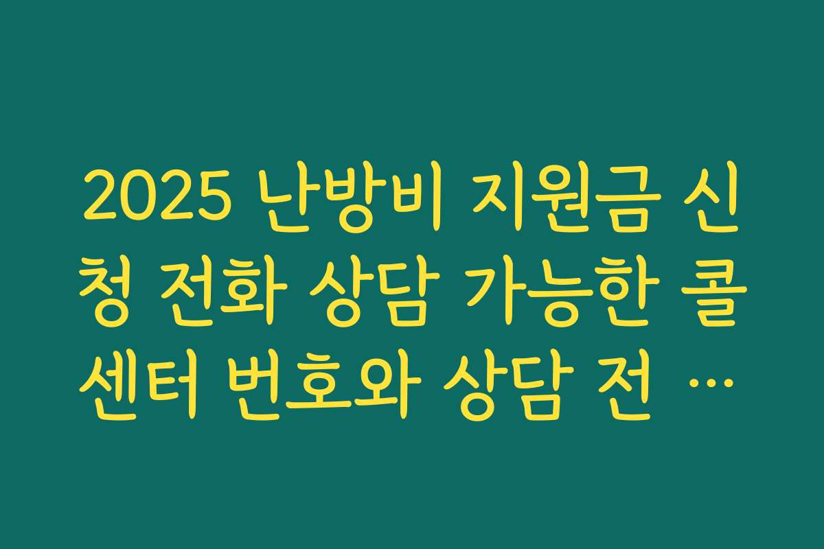 2025 난방비 지원금 신청 전화 상담 가능한 콜센터 번호와 상담 전 준비할 정보