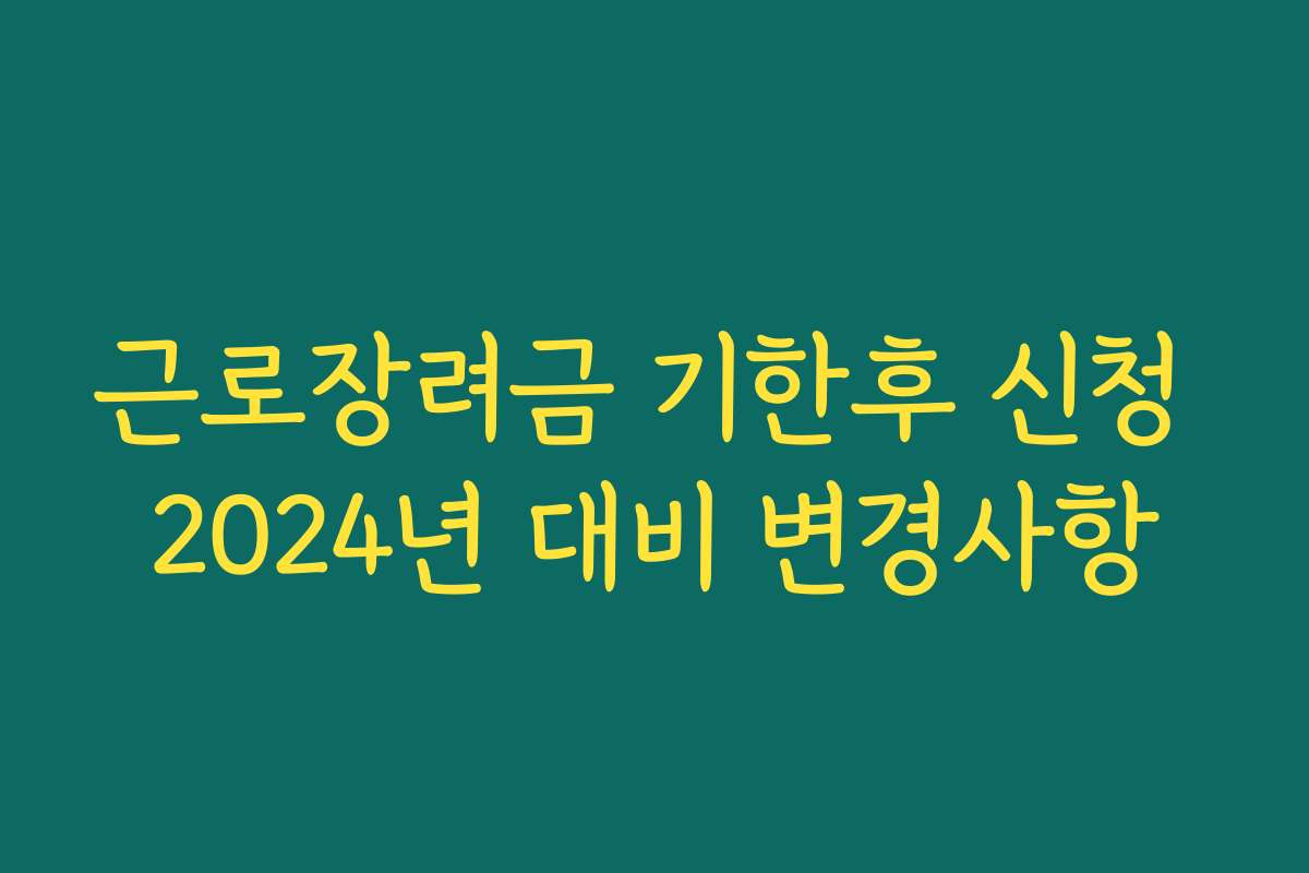 근로장려금 기한후 신청 2024년 대비 변경사항
