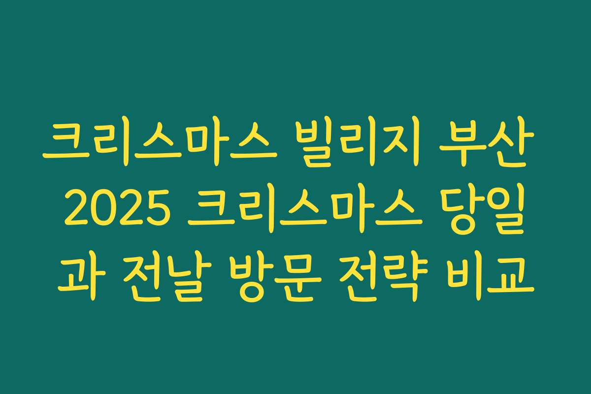 크리스마스 빌리지 부산 2025 크리스마스 당일과 전날 방문 전략 비교