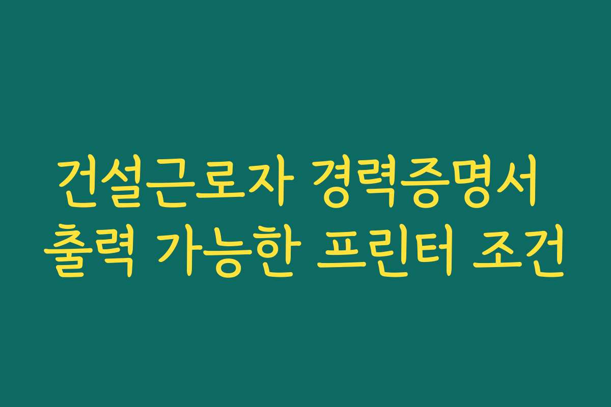 건설근로자 경력증명서 출력 가능한 프린터 조건 건설근로자 경력증명서 출력 가능한 프린터 조건