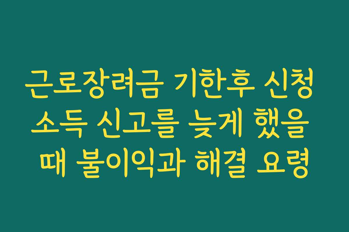 근로장려금 기한후 신청 소득 신고를 늦게 했을 때 불이익과 해결 요령 근로장려금 기한후 신청 소득 신고를 늦게 했을 때 불이익과 해결 요령