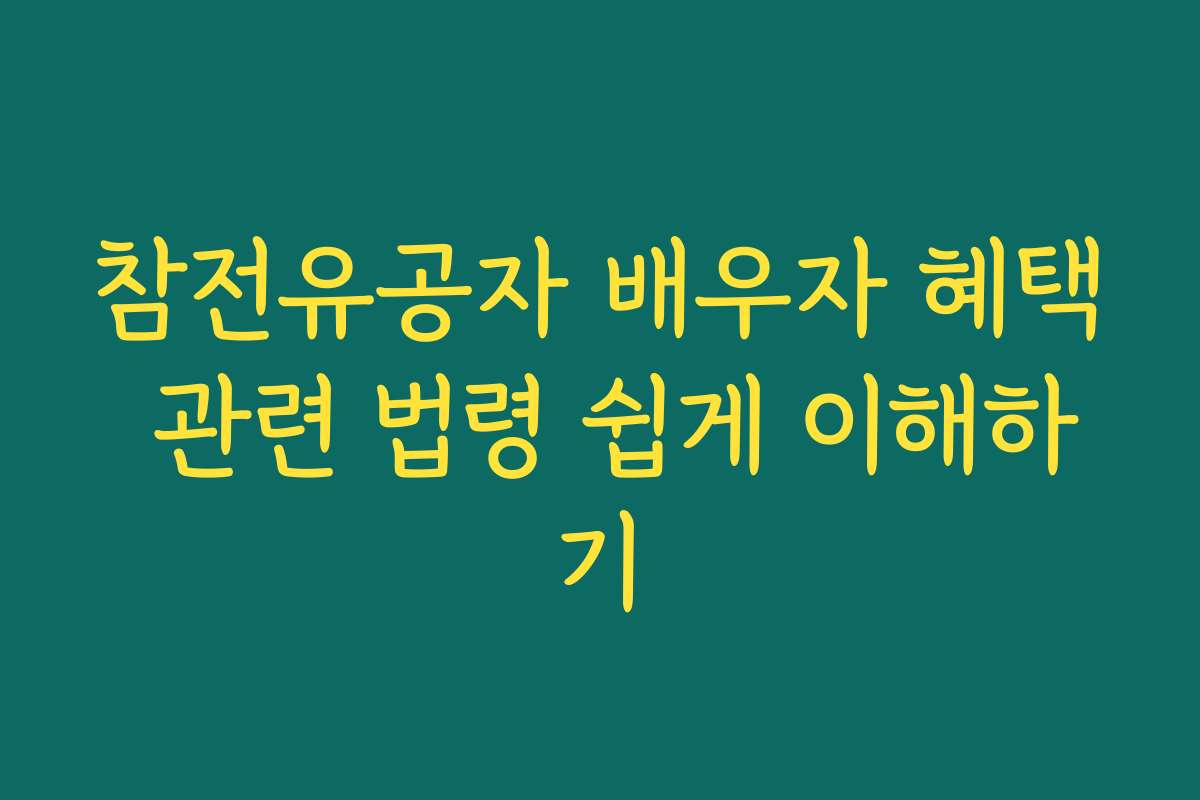 참전유공자 배우자 혜택 관련 법령 쉽게 이해하기