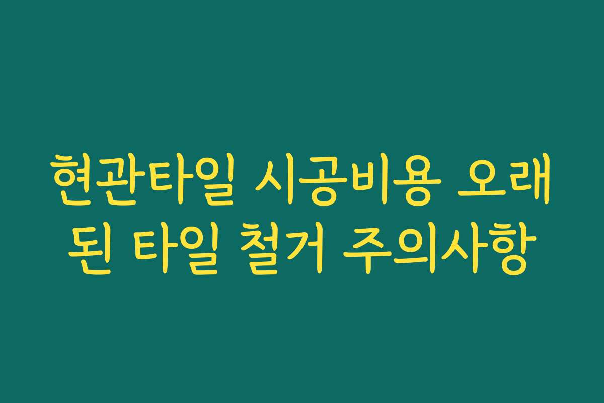 현관타일 시공비용 오래된 타일 철거 주의사항