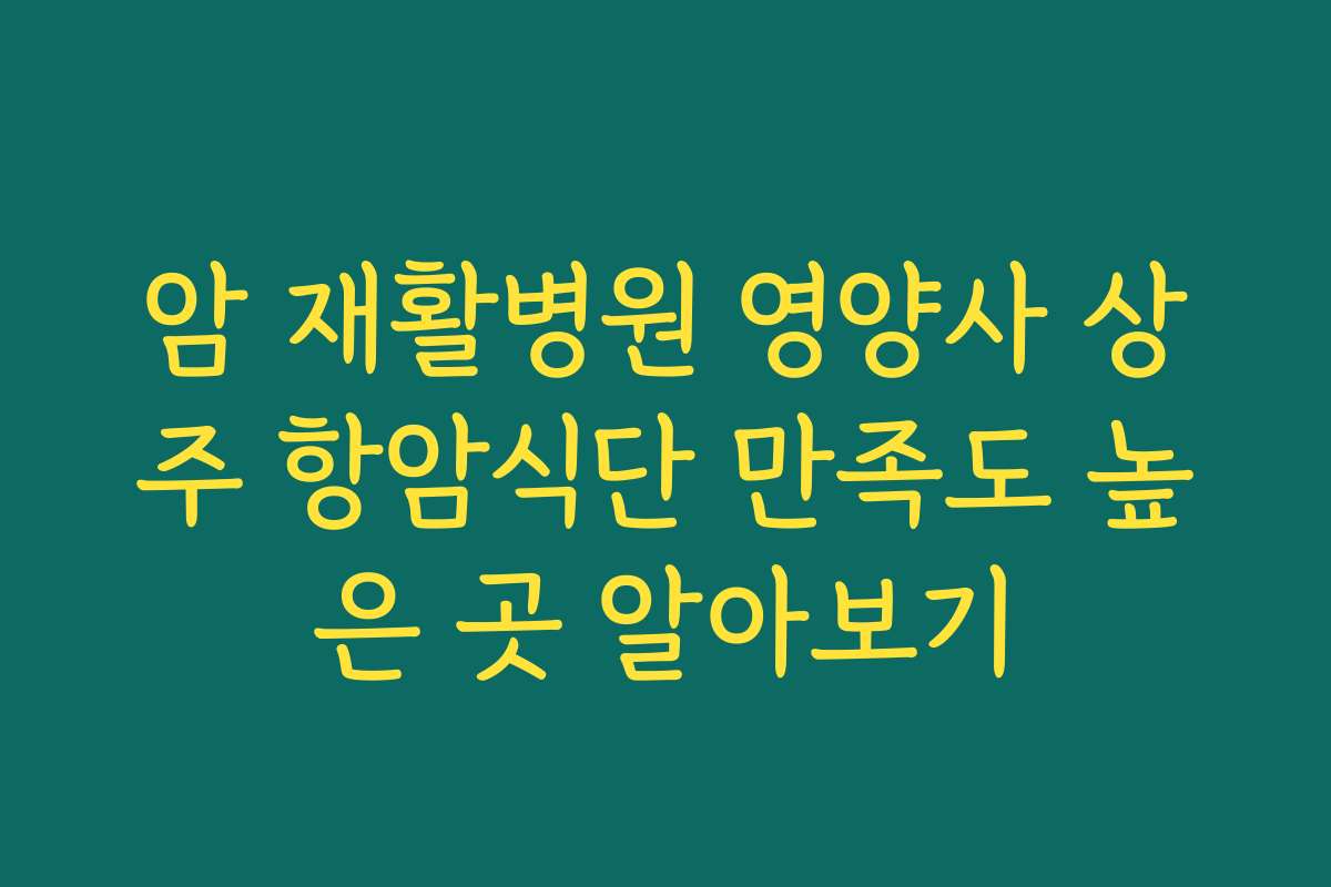 암 재활병원 영양사 상주 항암식단 만족도 높은 곳 알아보기 암 재활병원 영양사 상주 항암식단 만족도 높은 곳 알아보기