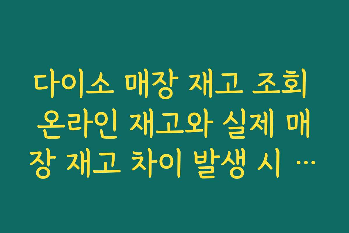 다이소 매장 재고 조회 온라인 재고와 실제 매장 재고 차이 발생 시 대처법