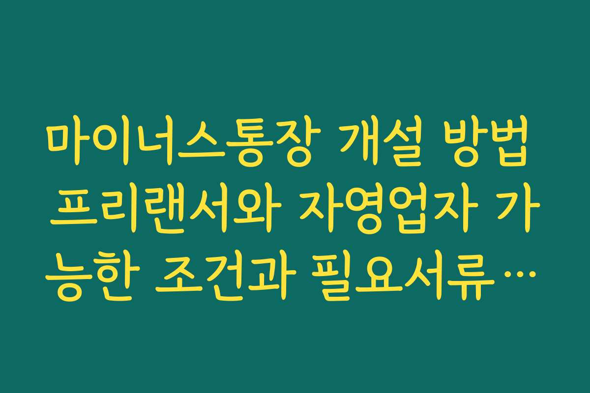 마이너스통장 개설 방법 프리랜서와 자영업자 가능한 조건과 필요서류 안내