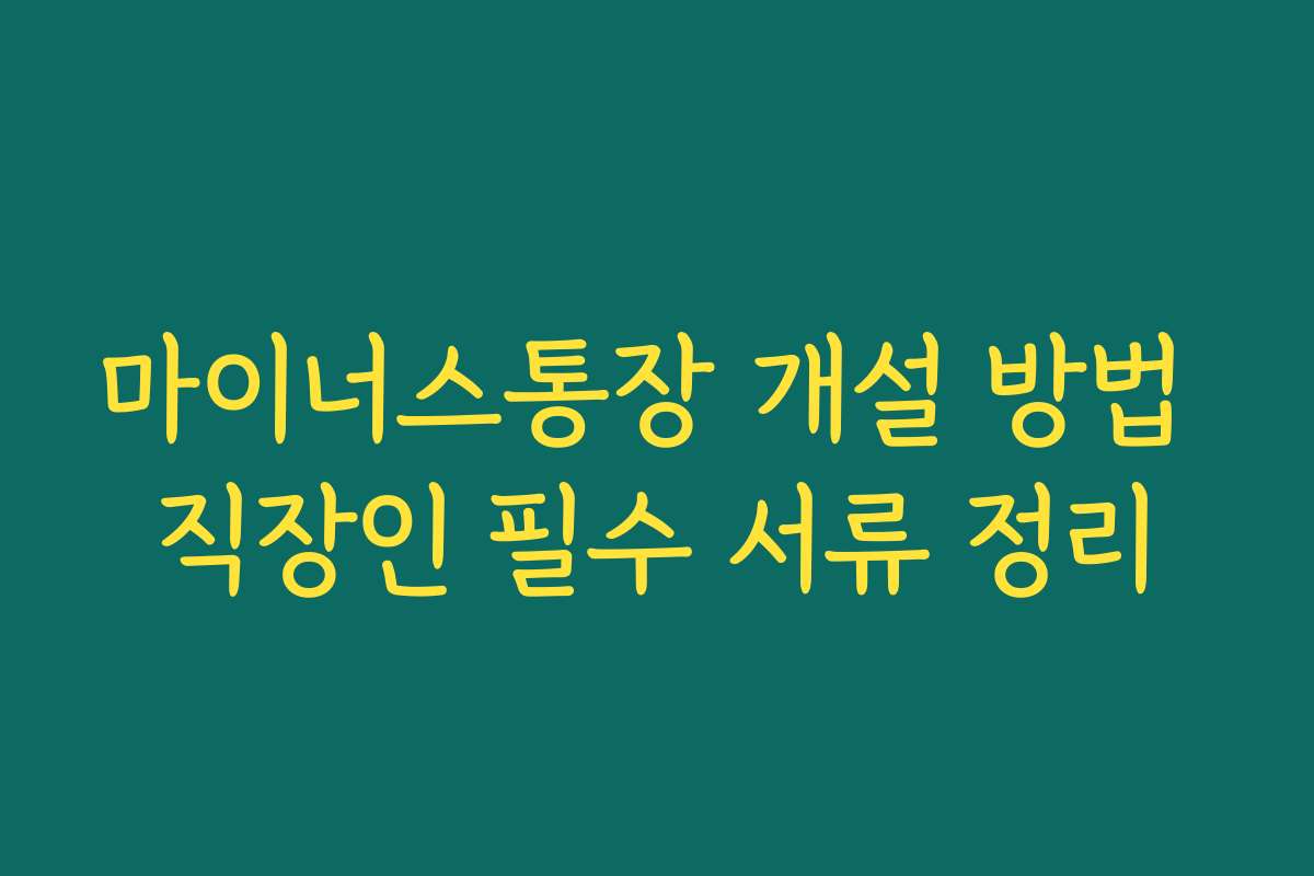 마이너스통장 개설 방법 직장인 필수 서류 정리 마이너스통장 개설 방법 직장인 필수 서류 정리