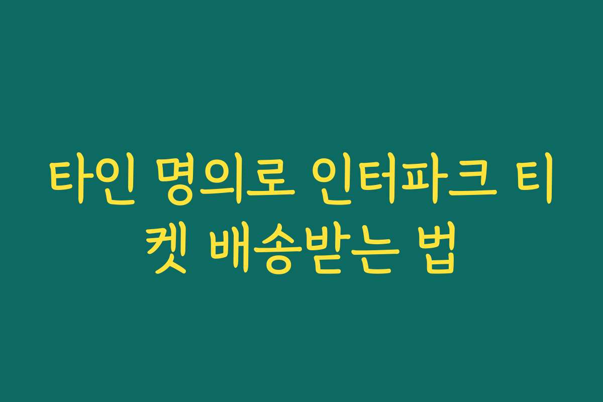 타인 명의로 인터파크 티켓 배송받는 법 타인 명의로 인터파크 티켓 배송받는 법